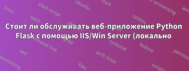 Стоит ли обслуживать веб-приложение Python Flask с помощью IIS/Win Server (локально) затраченных усилий?