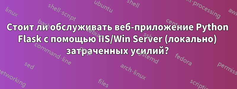 Стоит ли обслуживать веб-приложение Python Flask с помощью IIS/Win Server (локально) затраченных усилий?