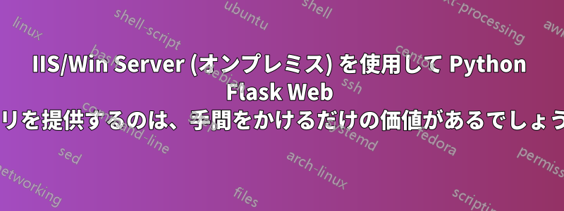 IIS/Win Server (オンプレミス) を使用して Python Flask Web アプリを提供するのは、手間をかけるだけの価値があるでしょうか?