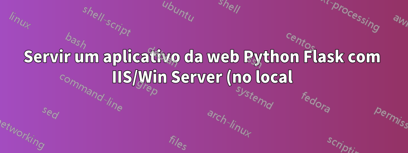 Servir um aplicativo da web Python Flask com IIS/Win Server (no local) vale a pena?