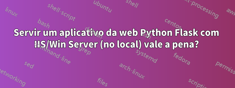 Servir um aplicativo da web Python Flask com IIS/Win Server (no local) vale a pena?