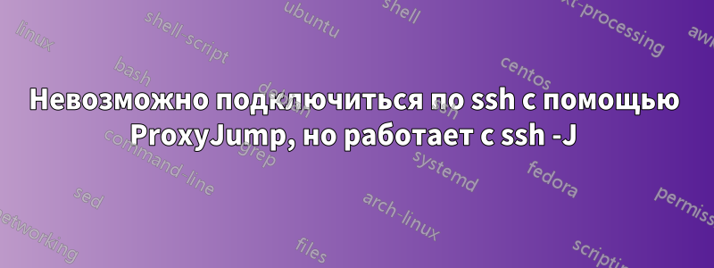 Невозможно подключиться по ssh с помощью ProxyJump, но работает с ssh -J