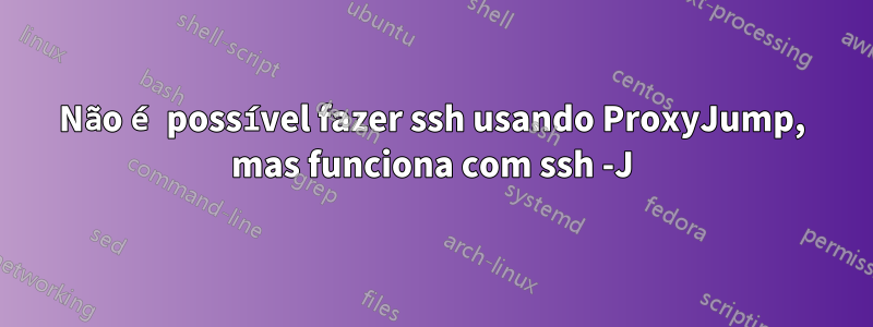 Não é possível fazer ssh usando ProxyJump, mas funciona com ssh -J