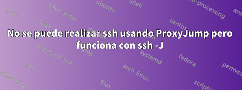 No se puede realizar ssh usando ProxyJump pero funciona con ssh -J