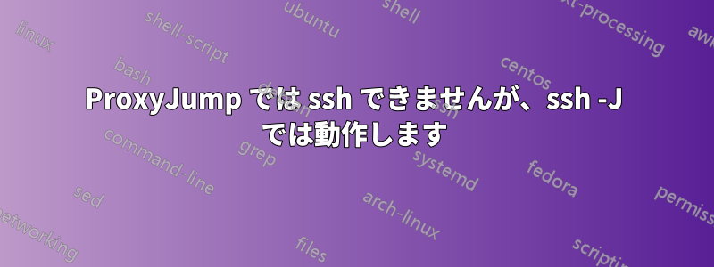 ProxyJump では ssh できませんが、ssh -J では動作します