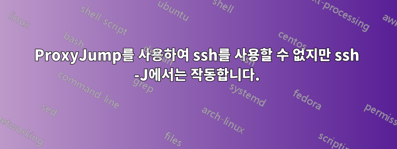 ProxyJump를 사용하여 ssh를 사용할 수 없지만 ssh -J에서는 작동합니다.