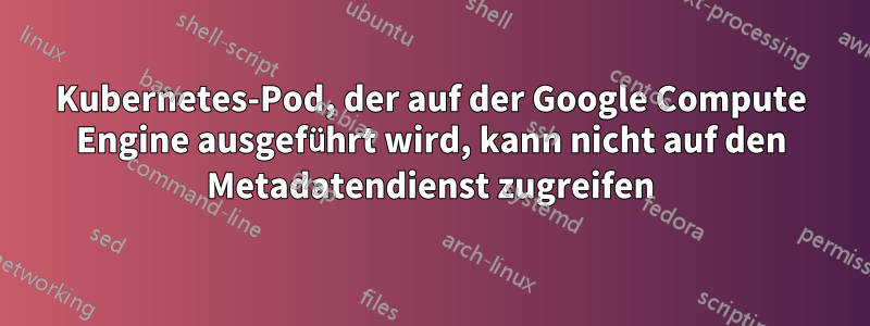 Kubernetes-Pod, der auf der Google Compute Engine ausgeführt wird, kann nicht auf den Metadatendienst zugreifen