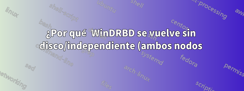 ¿Por qué WinDRBD se vuelve sin disco/independiente (ambos nodos)?