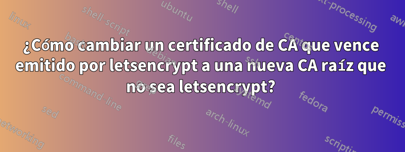 ¿Cómo cambiar un certificado de CA que vence emitido por letsencrypt a una nueva CA raíz que no sea letsencrypt?