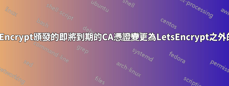 如何將LetsEncrypt頒發的即將到期的CA憑證變更為LetsEncrypt之外的新根CA？