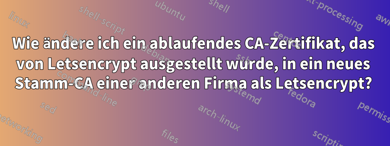 Wie ändere ich ein ablaufendes CA-Zertifikat, das von Letsencrypt ausgestellt wurde, in ein neues Stamm-CA einer anderen Firma als Letsencrypt?