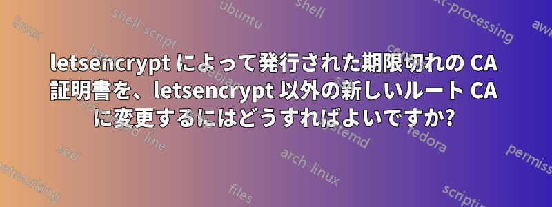 letsencrypt によって発行された期限切れの CA 証明書を、letsencrypt 以外の新しいルート CA に変更するにはどうすればよいですか?