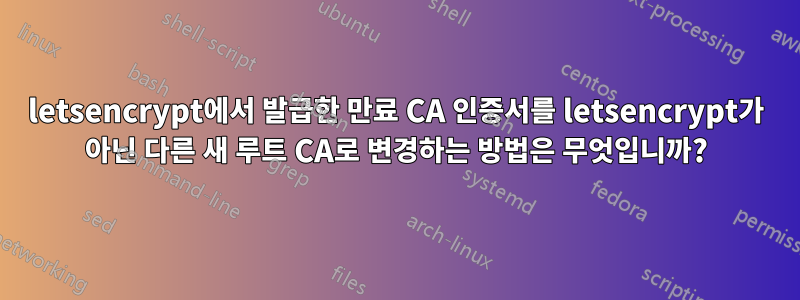 letsencrypt에서 발급한 만료 CA 인증서를 letsencrypt가 아닌 다른 새 루트 CA로 변경하는 방법은 무엇입니까?