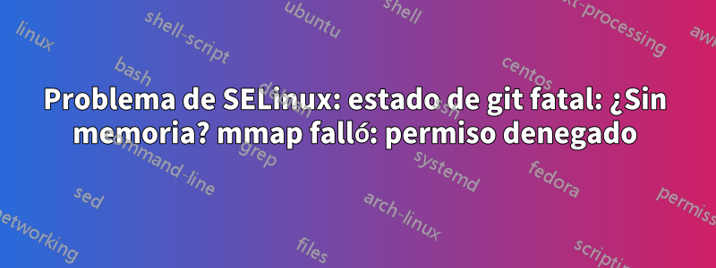 Problema de SELinux: estado de git fatal: ¿Sin memoria? mmap falló: permiso denegado