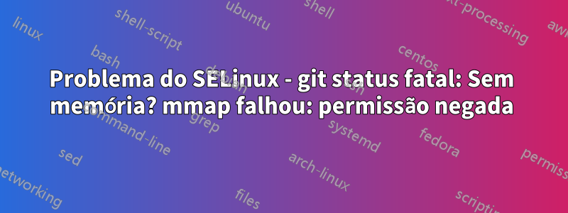 Problema do SELinux - git status fatal: Sem memória? mmap falhou: permissão negada