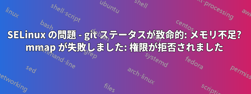 SELinux の問題 - git ステータスが致命的: メモリ不足? mmap が失敗しました: 権限が拒否されました