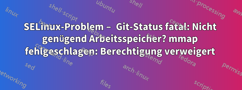 SELinux-Problem – Git-Status fatal: Nicht genügend Arbeitsspeicher? mmap fehlgeschlagen: Berechtigung verweigert