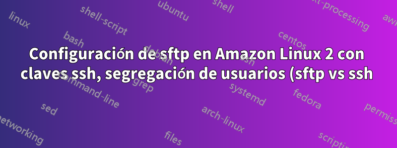 Configuración de sftp en Amazon Linux 2 con claves ssh, segregación de usuarios (sftp vs ssh), diferentes puertos y restricciones de directorio de usuarios