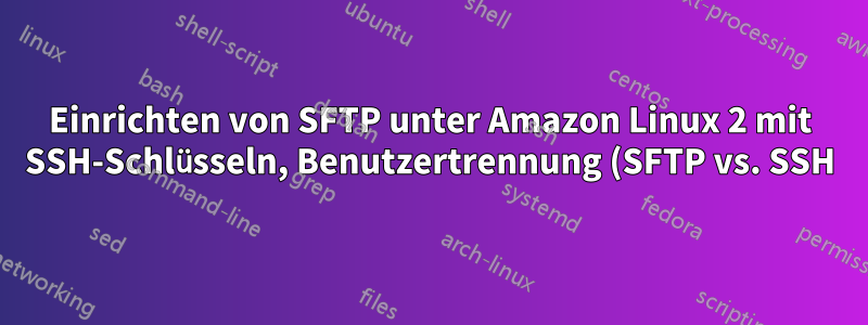 Einrichten von SFTP unter Amazon Linux 2 mit SSH-Schlüsseln, Benutzertrennung (SFTP vs. SSH), unterschiedlichen Ports und Benutzerverzeichnisbeschränkungen
