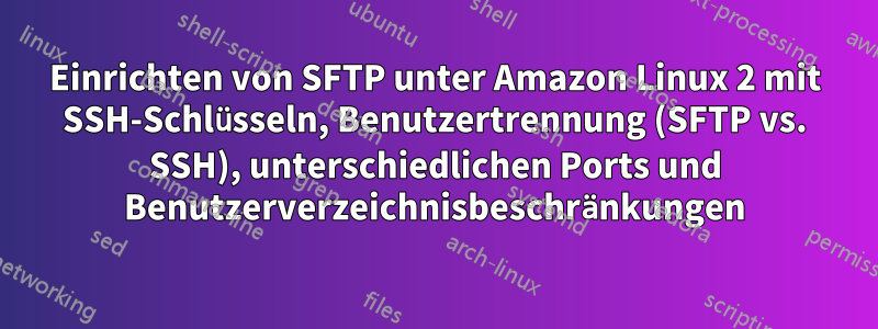 Einrichten von SFTP unter Amazon Linux 2 mit SSH-Schlüsseln, Benutzertrennung (SFTP vs. SSH), unterschiedlichen Ports und Benutzerverzeichnisbeschränkungen