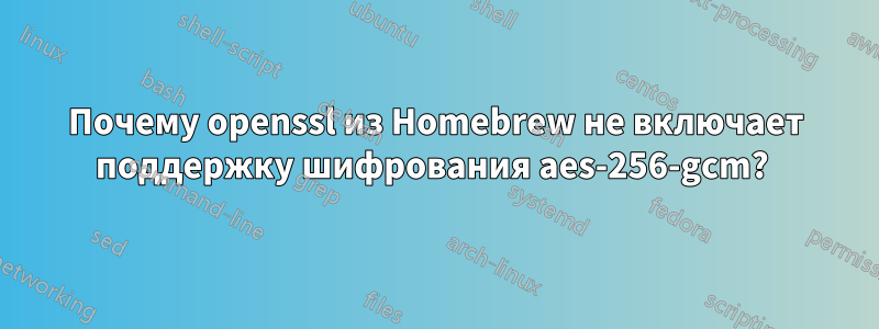 Почему openssl из Homebrew не включает поддержку шифрования aes-256-gcm? 