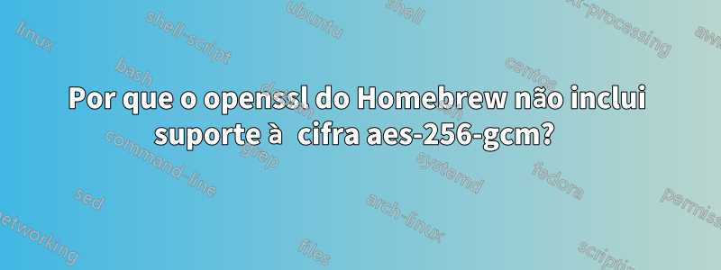 Por que o openssl do Homebrew não inclui suporte à cifra aes-256-gcm? 