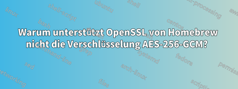 Warum unterstützt OpenSSL von Homebrew nicht die Verschlüsselung AES-256-GCM? 