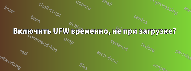 Включить UFW временно, не при загрузке?