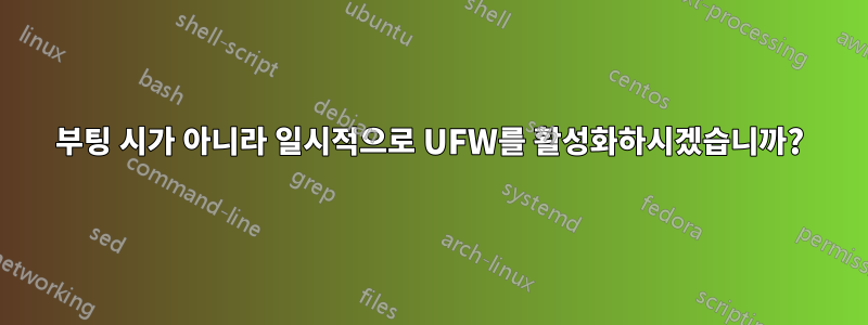 부팅 시가 아니라 일시적으로 UFW를 활성화하시겠습니까?