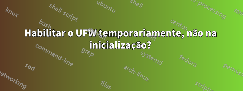 Habilitar o UFW temporariamente, não na inicialização?