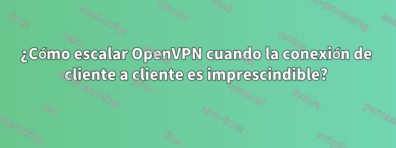 ¿Cómo escalar OpenVPN cuando la conexión de cliente a cliente es imprescindible?