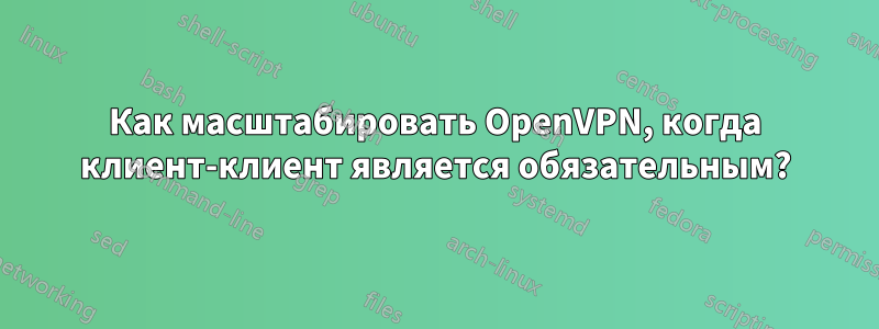 Как масштабировать OpenVPN, когда клиент-клиент является обязательным?