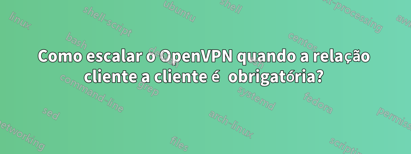 Como escalar o OpenVPN quando a relação cliente a cliente é obrigatória?