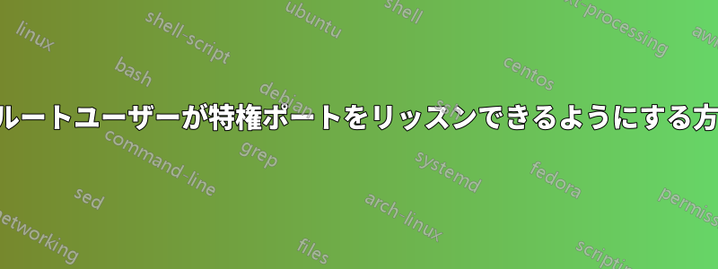 非ルートユーザーが特権ポートをリッスンできるようにする方法