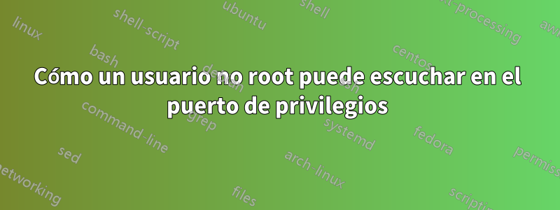 Cómo un usuario no root puede escuchar en el puerto de privilegios