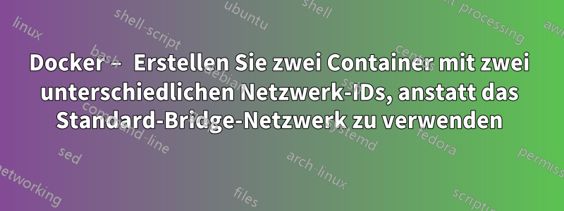 Docker – Erstellen Sie zwei Container mit zwei unterschiedlichen Netzwerk-IDs, anstatt das Standard-Bridge-Netzwerk zu verwenden