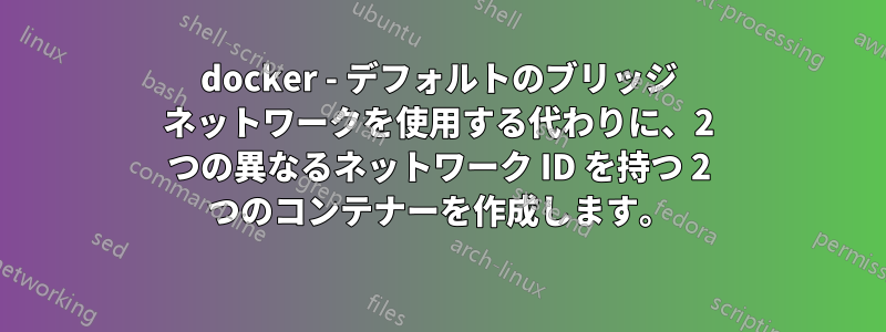 docker - デフォルトのブリッジ ネットワークを使用する代わりに、2 つの異なるネットワーク ID を持つ 2 つのコンテナーを作成します。