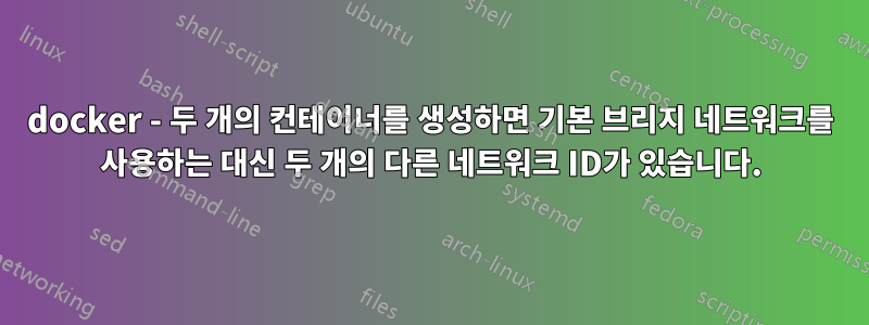 docker - 두 개의 컨테이너를 생성하면 기본 브리지 네트워크를 사용하는 대신 두 개의 다른 네트워크 ID가 있습니다.