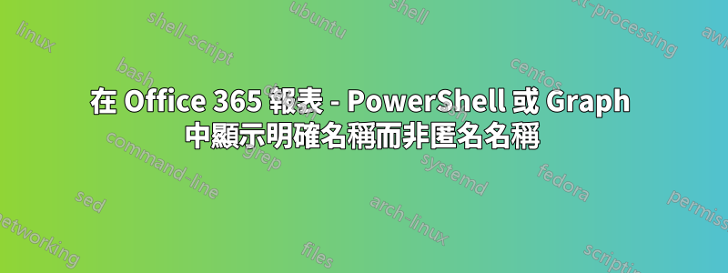 在 Office 365 報表 - PowerShell 或 Graph 中顯示明確名稱而非匿名名稱