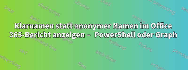 Klarnamen statt anonymer Namen im Office 365-Bericht anzeigen – PowerShell oder Graph