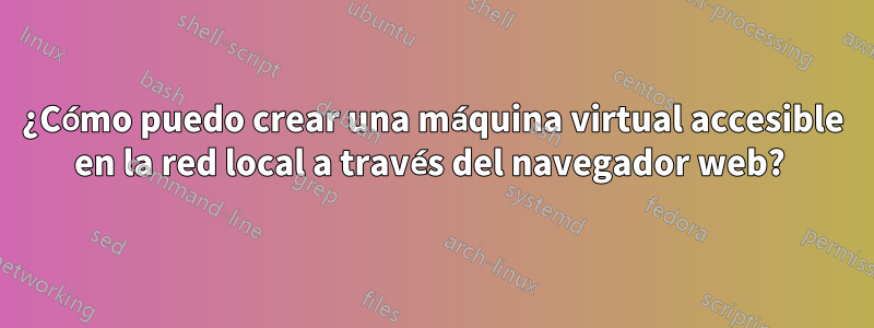 ¿Cómo puedo crear una máquina virtual accesible en la red local a través del navegador web? 