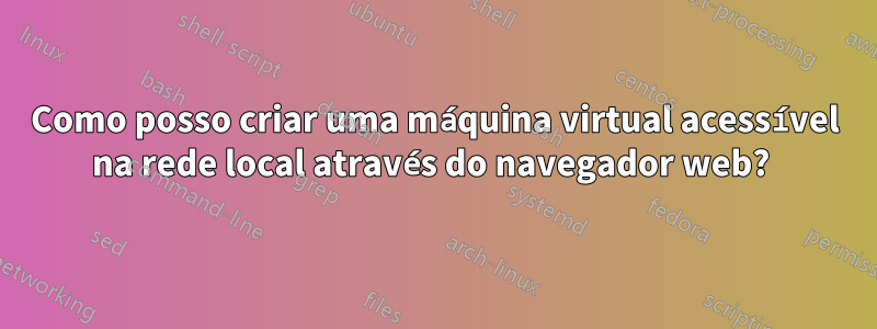 Como posso criar uma máquina virtual acessível na rede local através do navegador web? 