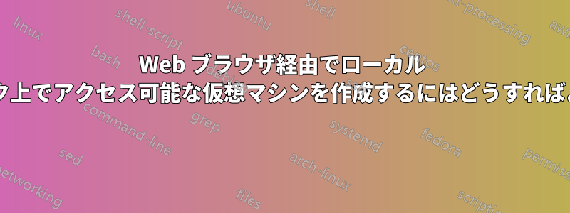 Web ブラウザ経由でローカル ネットワーク上でアクセス可能な仮想マシンを作成するにはどうすればよいですか? 