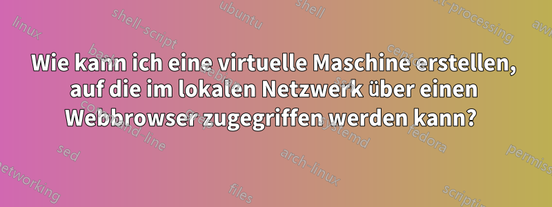 Wie kann ich eine virtuelle Maschine erstellen, auf die im lokalen Netzwerk über einen Webbrowser zugegriffen werden kann? 