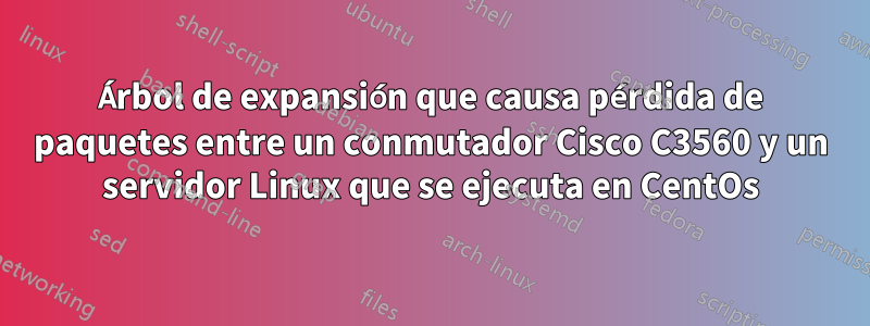 Árbol de expansión que causa pérdida de paquetes entre un conmutador Cisco C3560 y un servidor Linux que se ejecuta en CentOs