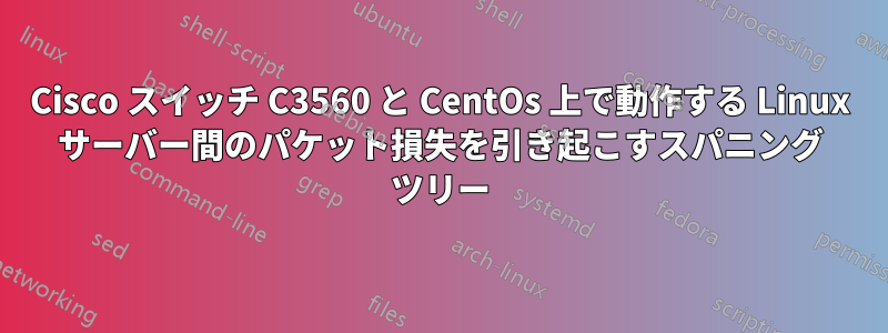 Cisco スイッチ C3560 と CentOs 上で動作する Linux サーバー間のパケット損失を引き起こすスパニング ツリー