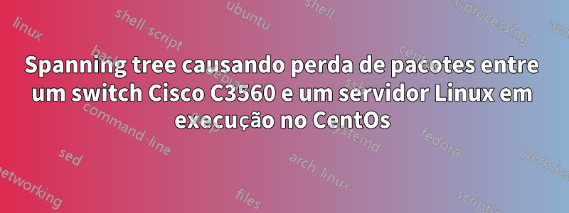 Spanning tree causando perda de pacotes entre um switch Cisco C3560 e um servidor Linux em execução no CentOs