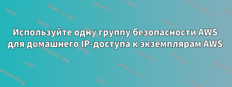 Используйте одну группу безопасности AWS для домашнего IP-доступа к экземплярам AWS