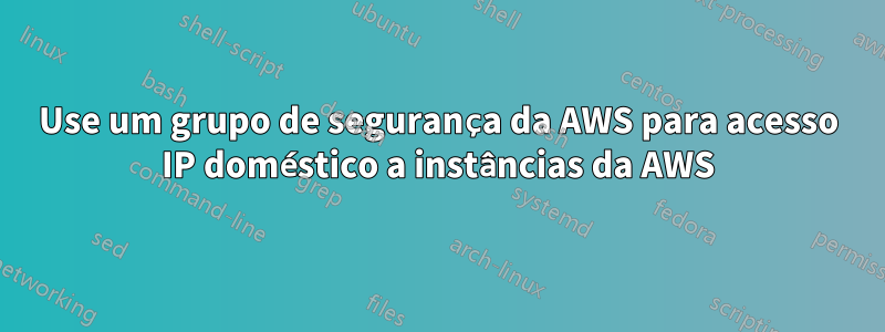 Use um grupo de segurança da AWS para acesso IP doméstico a instâncias da AWS