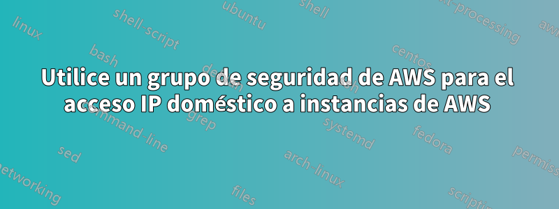 Utilice un grupo de seguridad de AWS para el acceso IP doméstico a instancias de AWS